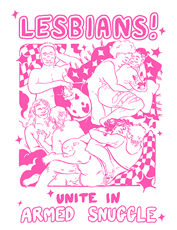 A neon pink on white line-only digital illustration of three pairs of lesbian couples cuddling, and one alone with a cat, all in a big pile of patterned blankets and cushions in a square frame. The characters have a variety of body types and features. Bubble text at the top says 'Lesbians!' and at the bottom, 'Unite in armed snuggle.'